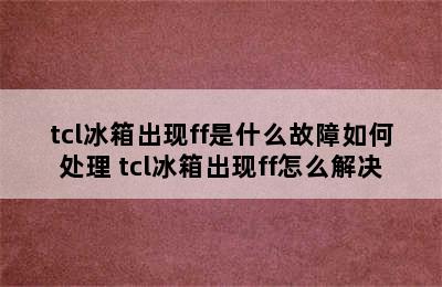 tcl冰箱出现ff是什么故障如何处理 tcl冰箱出现ff怎么解决